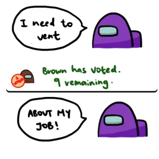 🤬 I need to vent
Brown has voted.
9 remaining.
ABOUT MY JOB! among us, jeu vidéo, mème, ventilation, vote, tâche, imposteur, équipier whatsapp sticker