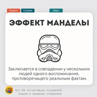 🥗 Память Социум
Bepa
ЭФФЕКТ МАНДЕЛЫ
Заключается в совпадении у нескольких
людей одного воспоминания,
противоречащего реальным фактам.
Бот 50 когнитивных искажений
Ссылка в названии стикерпака Efek Mandela, memori, kognisi, persepsi, misinformasi, bias kognitif telegram sticker