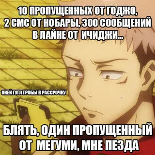 📱 10 ПРОПУЩЕННЫХ ОТ ГОДЖО,
2 СМС ОТ НОБАРЫ, ЗОО СООБЩЕНИЙ
В ЛАЙНЕ ОТ ИЧИДЖИ....
ОКЕЙ ГУГЛ ГРОБЫ В РАССРОЧКУ
БЛЯТЬ, ОДИН ПРОПУЩЕННЫЙ
ОТ МЕГУМИ, МНЕ ПЕЗДА whatsapp sticker