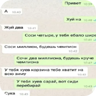 😭 Привет
Хуй на
Жуй два
Соси четыре, у тебя ебало шире
Соси миллион, будешь чемпион
Сочи два миллиона, будешь круче
чемпиона
У тебя хуев корзина тебе хватит на
всю зиму
У тебя хуев сарай, вот сиди
перебирай
Сука ロシア語, チャット, 攻撃的, テキスト telegram sticker
