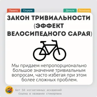 🫓 Память Социум
Деньги Политика
ЗАКОН ТРИВИАЛЬНОСТИ
(ЭФФЕКТ
ВЕЛОСИПЕДНОГО САРАЯ)
Мы придаем непропорционально
большое значение тривиальным
вопросам, часто избегая при этом
более сложных проблем.
Бот 50 когнитивных искажений
Ссылка в названии стикерпака hukum trivialitas, efek gudang sepeda, bias kognitif, hal-hal sepele, masalah kompleks, kepentingan, penghindaran, bahasa Rusia telegram sticker