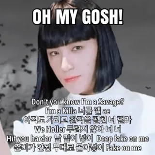 👩 OH MY GOSH!
Don't you know I'm a Savage?
I'm a Killa 너를 깰 ae
아직도 가리고 환각을 펼친 너 팰라
We Holler 두렵지 않아 너 너
Hit you harder 날 믿어 넣어 Deep fake on me
준비가 안된 무대로 몰아넣어 Fake on me telegram sticker