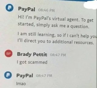 💻 Hi! I'm PayPal's virtual agent. To get started, simply ask me a question.
I am still learning, so if I can't help you I'll direct you to additional resources. I got scammed Imao paypal, scam, fraud, customer service, chat, online whatsapp sticker