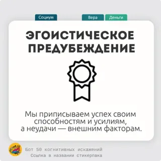 🍎 Социум
Bepa Деньги
эгоистиЧЕСКОЕ
ПРЕДУБЕЖДЕНИЕ
Мы приписываем успех своим
способностям и усилиям,
а неудачи - внешним факторам.
Бот 50 когнитивных искажений
Ссылка в названии стикерпака telegram sticker