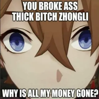 💰 Zhongli Genshin Impact YOU BROKE ASS THICK BITCH ZHONGLI
WHY IS ALL MY MONEY GONE? zhongli, genshin impact, meme, videogioco, squattrinato, arrabbiato telegram sticker