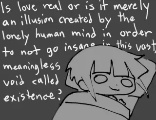 💤 Is love real or is it merely an illusion created by the lonely human mind in order to not go insane in this vast, meaningless void called existence? amor, ilusión, soledad, existencia, sin sentido, vacío whatsapp sticker