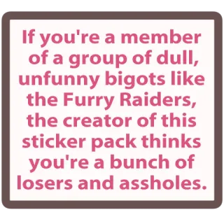 🚪 If you're a member of a group of dull, unfunny bigots like the Furry Raiders, the creator of this sticker pack thinks you're a bunch of losers and assholes. ดูถูก, หยาบคาย, พวกคลั่งศาสนา, สติกเกอร์, ขี้แพ้ telegram sticker