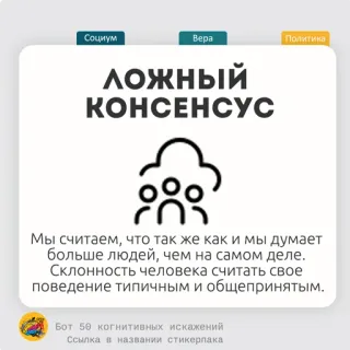 🫐 Социум
Bepa
Политика
ложный
КОНСЕНСУС
Мы считаем, что так же как и мы думает
больше людей, чем на самом деле.
Склонность человека считать свое
поведение типичным и общепринятым.
Бот 50 когнитивных искажений
Ссылка в названии стикерпака politik, masyarakat, keyakinan, konsensus, bias kognitif telegram sticker