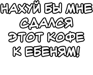 🔤 НАХУЙ БЫ МНЕ СДАЛСЯ ЭТОТ КОФЕ К ЕБЕНЯМ! русский, оскорбительный, мат, кофе, текстовый стикер telegram sticker