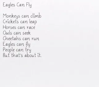 🗒 Eagles Can Fly
Monkeys can climb
Crickets can leap
Horses can race
Owls can seek
Cheetahs can run
Eagles can fly
People can try
But that's about it. tiere, gedicht, reim, kinder, natur telegram sticker