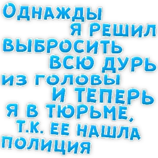 👌 ОДНАЖДЫ
— Я РЕШИЛ
ВЫБРОСИТЬ
ВСЮ ДУРЬ
из головы
И ТЕПЕРЬ
Я В ТЮРЬМЕ.
- Т.К. ЕЕ НАШЛА
полиция russian, text, jail, humor telegram sticker