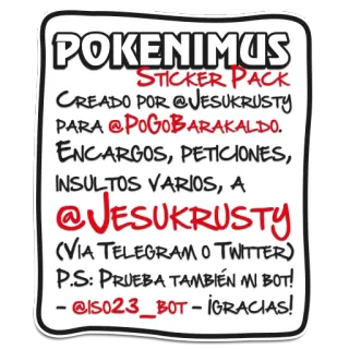 🕸 POKENIMUS
STICKER PACK
CREADO POR @JESUKRUSTY
PARA @POGOBARAKALDO.
ENCARGOS, PETICIONES,
INSULTOS VARIOS, A
@JESUKRUSTY
(VIA TELEGRAM O TWITTER)
P.S: PRUEBA TAMBIÉN 'N BOT!
- @IS023_BOT - ¡GRACIAS! Stickerpaket, Spanisch, Telegram, Twitter, Soziale Medien whatsapp sticker