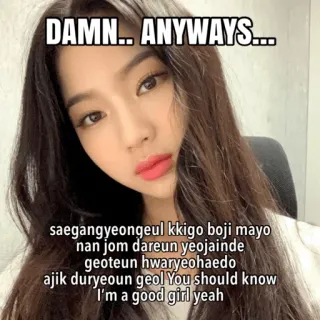 ❤️ DAMN.. ANYWAYS...
saegangyeongeul kkigo boji mayo
nan jom dareun yeojainde
geoteun hwaryeohaedo
ajik duryeoun geol You should know
I'm a good girl yeah kpop, meme, funny, woman, beauty, portrait telegram sticker