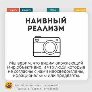 🍅 Память Социум
Bepa
Политика
НАИВНЫЙ
РЕАЛИЗМ
。
Мы верим, что видим окружающий
мир объективно, и что люди которые
не согласны с нами неосведомлены,
иррациональны или предвзяты.
Бот 50 когнитивных искажений
Ссылка в названии стикерпака kamera, realisme naif, kognisi, keyakinan, persepsi, objektivitas telegram sticker