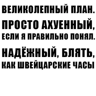 💬 ВЕЛИКОЛЕПНЫЙ ПЛАН.
ПРОСТО АХУЕННЫЙ,
ЕСЛИ Я ПРАВИЛЬНО ПОНЯЛ.
НАДЁЖНЫЙ, БЛЯТЬ,
КАК ШВЕЙЦАРСКИЕ ЧАСЫ telegram sticker