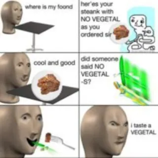 🥦 where is my foond
her'es your
steank with
NO VEGETAL
as you
ordered sir
cool and good did someone
said NO
VEGETAL
-S?
i taste a
VEGETAL Meme, Nourriture, Humour, Légumes whatsapp sticker