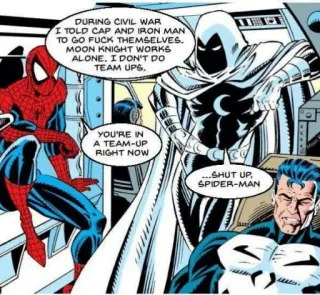 ⚛ Spider-Man Civil War DURING CIVIL WAR
I TOLD CAP AND IRON MAN
TO GO FUCK THEMSELVES.
MOON KNIGHT WORKS
ALONE. I DON'T DO
TEAM UPS.
YOU'RE IN
A TEAM-UP
RIGHT NOW
...SHUT UP,
SPIDER-MAN marvel, quadrinhos, super-herói, moon knight, spider-man, punisher telegram sticker