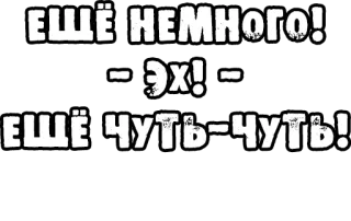 🔤 ЕЩЁ НЕМНОГО!
- ЭХ! -
ЕЩЁ ЧУТЬ-ЧУТЬ! telegram sticker