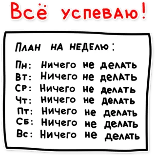 👌 Всё успеваю!
ПЛАН НА НЕДЕЛЮ :
Пн: Ничего не делатЬ
Вт: Ничего не делать
СР: Ничего не делать
Чт: ничего не делать
Пт: Ничего не делать
СБ: Ничего не делать
Вс: Ничего не делать planning, drôle, procrastination, plan, semaine, rien faire, dessin animé whatsapp sticker