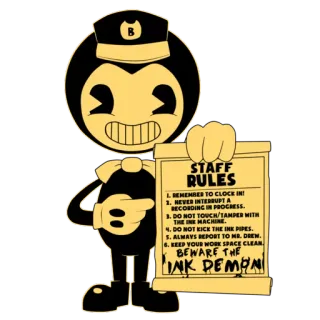 📜 34ed2d0a Bendy STAFF RULES
1. REMEMBER TO CLOCK IN!
2. NEVER INTERRUPT A RECORDING IN PROGRESS.
3. DO NOT TOUCH/TAMPER WITH THE INK MACHINE.
4. DO NOT KICK THE INK PIPES.
5. ALWAYS REPORT TO MR. DREW.
6. KEEP YOUR WORK SPACE CLEAN.
BEWARE THE INK DEMON elastyczny, zasady, obsługa, kreskówka, demon atramentu, potwór telegram sticker
