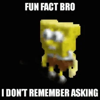 😂 1f505926 Spongebob Squarepants FUN FACT BRO
I DON'T REMEMBER ASKING spongebob, squarepants, meme, funny, fun fact, i dont remember asking, cartoon whatsapp sticker