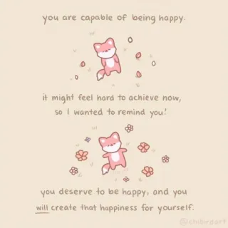 🐝 a96aa97d you are capable of being happy.
it might feel hard to achieve now,
so I wanted to remind you!
you deserve to be happy, and you
will create that happiness for yourself.
@chibirdart モチベーション, ポジティブ, 幸せ, 応援, かわいい, キツネ telegram sticker