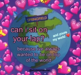 🥰 f7209081 can i sit on your lap?
because ive always wanted to be on top of the world
and youre my world
SPRINGFIELD terra, mondo, cuore, amore, divertente, meme telegram sticker