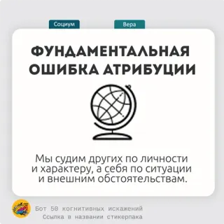 🍏 8925119c Социум
Bepa
ФУНДАМЕНТАЛЬНАЯ
ОШИБКА АТРИБУЦИИ
Мы судим других по личности
и характеру, а себя по ситуации
и внешним обстоятельствам.
Бот 50 когнитивных искажений
Ссылка в названии стикерпака sesgo cognitivo, error de atribución, psicología social, globo telegram sticker