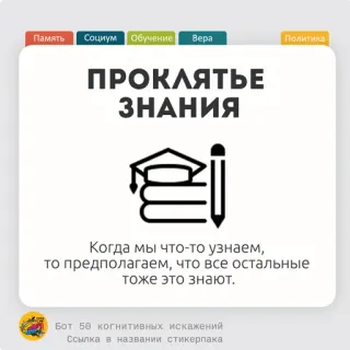 🍈 8b421556 Память Социум Обучение Bepa
ПРОКЛЯТЬЕ
ЗНАНИЯ
Политика
Когда мы что-то узнаем,
то предполагаем, что все остальные
тоже это знают.
Бот 50 когнитивных искажений
Ссылка в названии стикерпака conocimiento, maldición, sesgo cognitivo, aprendizaje, memoria, sociedad, fe, política telegram sticker