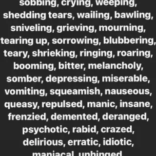 🔥 087dd3cf sobbing, crying, weeping,
shedding tears, wailing, bawling,
sniveling, grieving, mourning,
tearing up, sorrowing, blubbering,
teary, shrieking, ringing, roaring,
booming, bitter, melancholy,
somber, depressing, miserable,
vomiting, squeamish, nauseous,
queasy, repulsed, manic, insane,
frenzied, demented, deranged,
psychotic, rabid, crazed,
delirious, erratic, idiotic, sedih, emosi, kata-kata, depresi, berduka whatsapp sticker