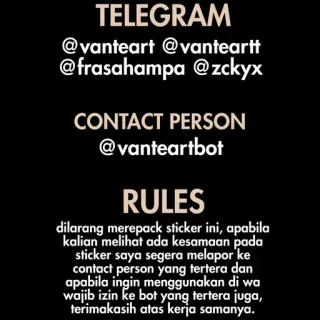 📜 3710f14c TELEGRAM
@vanteart @vanteartt
@frasahampa @zckyx
CONTACT PERSON
@vanteartbot
RULES
dilarang merepack sticker ini, apabila
kalian melihat ada kesamaan pada
sticker saya segera melapor ke
contact person yang tertera dan
apabila ingin menggunakan di wa
wajib izin ke bot yang tertera juga,
terimakasih atas kerja samanya. telegram sticker